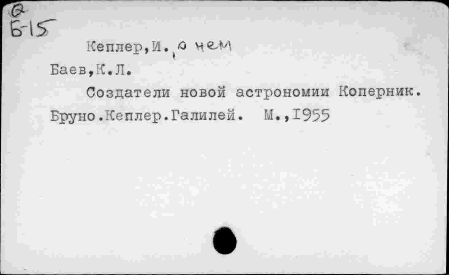 ﻿Кеплер,И.
Баев,К,Л.
Создатели новой астрономии Коперник.
Бруно.Кеплер.Галилей. М.,1955